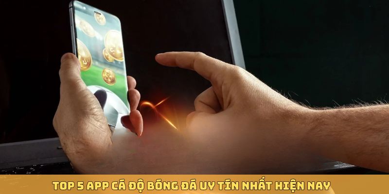 5 app cá độ bóng đá đảm bảo uy tín nhất hiện nay