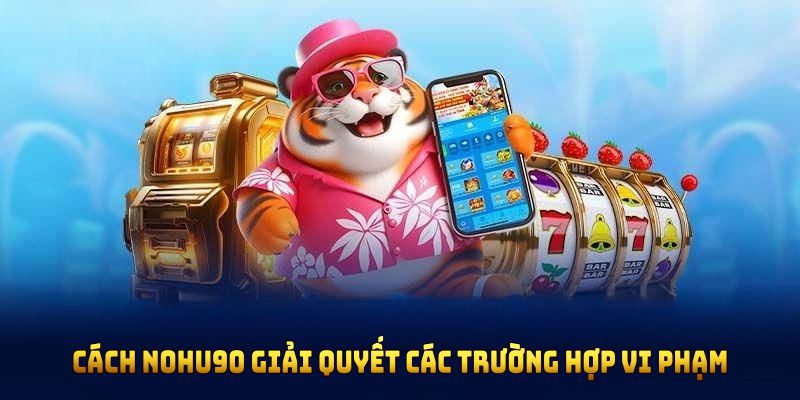 Cách NOHU90 giải quyết các trường hợp vi phạm chính sách miễn trừ trách nhiệm