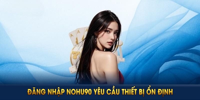 Đăng nhập NOHU90 yêu cầu thiết bị ổn định, dữ liệu chính xác và thiết lập bảo mật đầy đủ